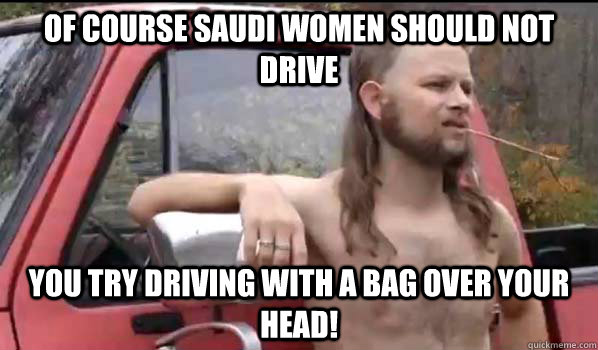 Of course Saudi women should not drive You try driving with a bag over your head!  Almost Politically Correct Redneck