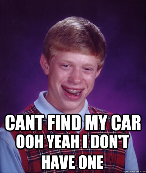 cant find my car ooh yeah i don't have one  Bad Luck Brian