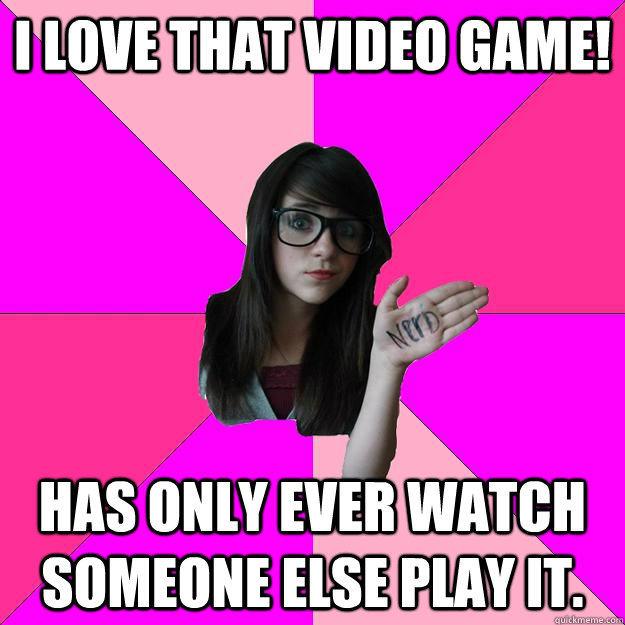 I love that video game! Has only ever watch someone else play it.  Idiot Nerd Girl