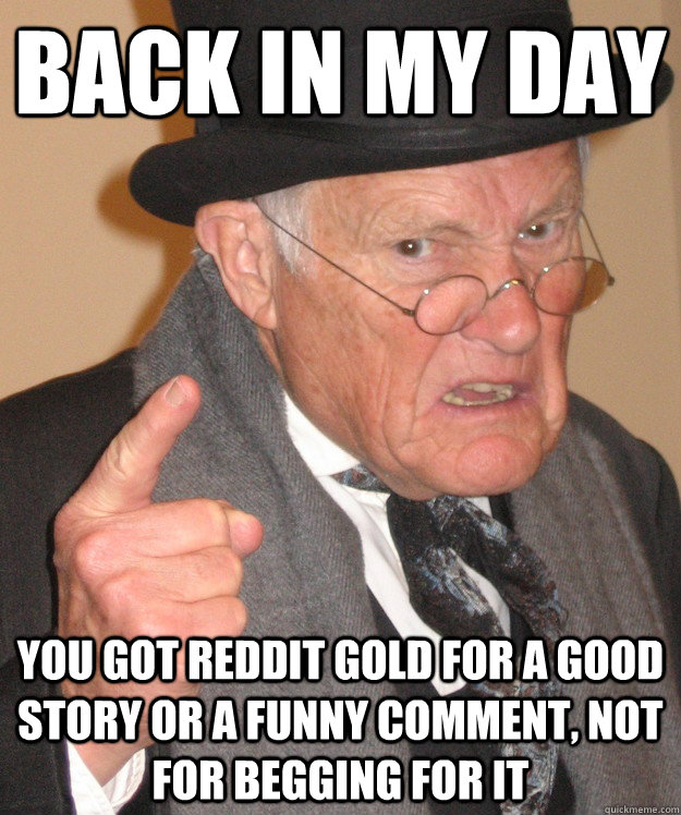 back in my day you got reddit gold for a good story or a funny comment, not for begging for it  back in my day