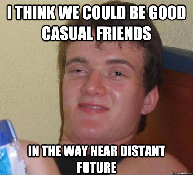 I think we could be good casual friends  in the way near distant future  - I think we could be good casual friends  in the way near distant future   The High Guy