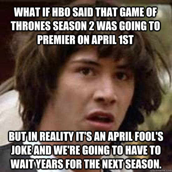 What if HBO said that Game of Thrones season 2 was going to premier on April 1st But in reality it's an april fool's joke and we're going to have to wait years for the next season.  conspiracy keanu