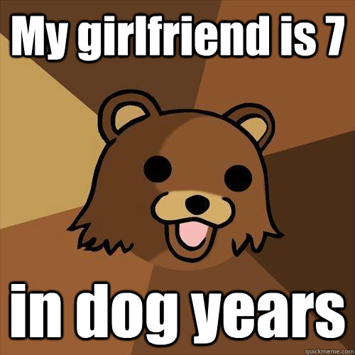 My girlfriend is 7 in dog years  Pedobear