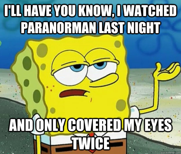 I'll have you know, I watched paranorman last night And only covered my eyes twice  Tough Spongebob