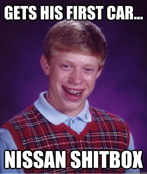 gets his first car... nissan shitbox - gets his first car... nissan shitbox  Bad Luck Brian