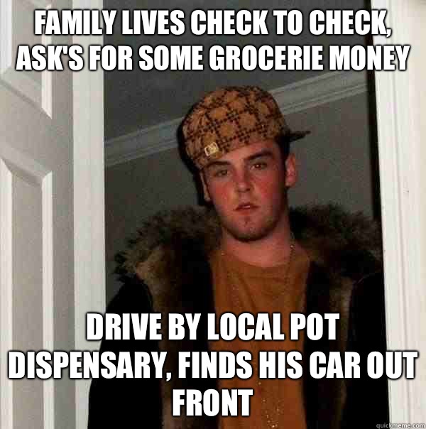 Family lives check to check, ask's for some grocerie money  Drive by local pot dispensary, finds his car out front  Scumbag Steve