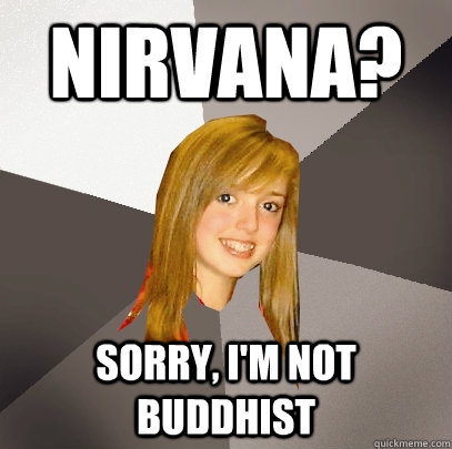 nirvana? sorry, i'm not buddhist  Musically Oblivious 8th Grader