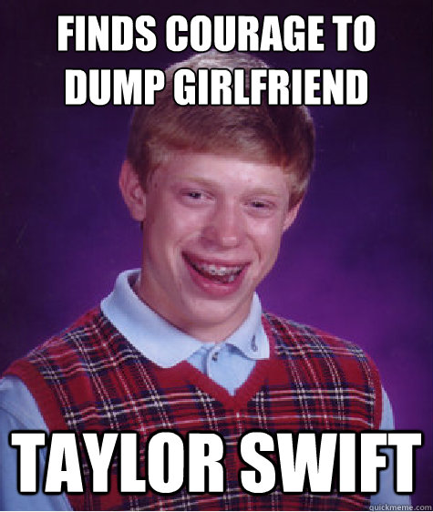 Finds courage to dump girlfriend taylor swift  Bad Luck Brian