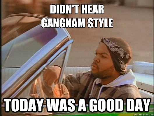 DIDN'T HEAR 
GANGNAM STYLE Today was a good day  today was a good day