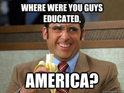 Where were you guys educated,  America?  
