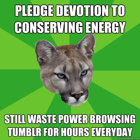 pledge devotion to conserving energy still waste power browsing tumblr for hours everyday - pledge devotion to conserving energy still waste power browsing tumblr for hours everyday  Environmentally Conscious Cougar