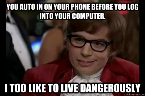 You auto in on your phone before you log into your computer. i too like to live dangerously  Dangerously - Austin Powers