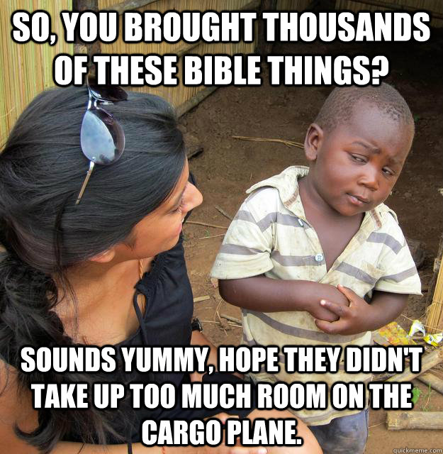 so, You brought thousands of these bible things? Sounds yummy, hope they didn't take up too much room on the cargo plane.  Skeptical Third World Kid