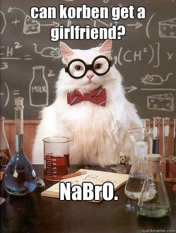 can korben get a girlfriend? NaBrO.  - can korben get a girlfriend? NaBrO.   Chemistry Cat