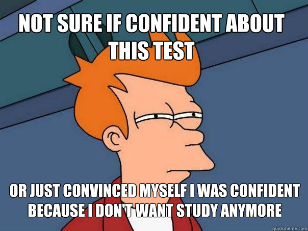 Not sure if confident about this test or just convinced myself i was confident because I don't want study anymore - Not sure if confident about this test or just convinced myself i was confident because I don't want study anymore  Futurama Fry