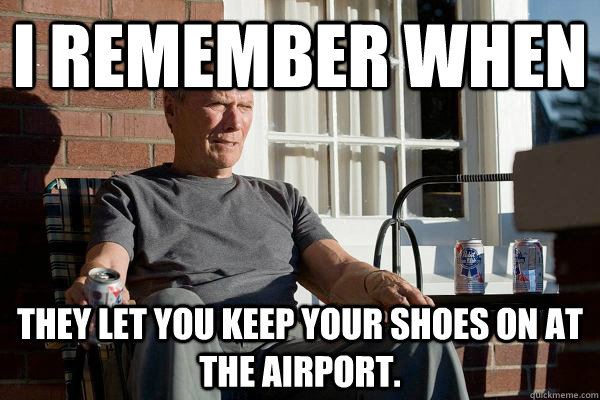 I remember when  they let you keep your shoes on at the airport.  Feels Old Man