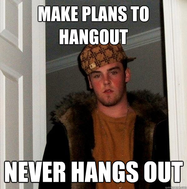 Make plans to hangout Never hangs out  Scumbag Steve