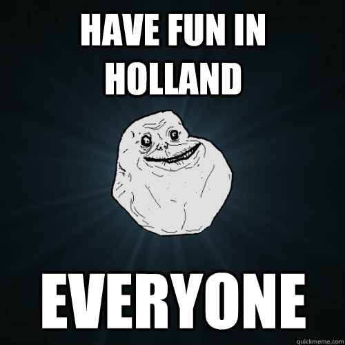 have fun in holland everyone  Forever Alone