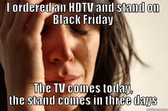 I ORDERED AN HDTV AND STAND ON BLACK FRIDAY THE TV COMES TODAY, THE STAND COMES IN THREE DAYS First World Problems