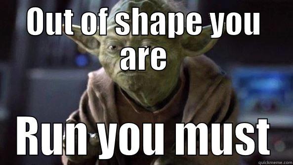 OUT OF SHAPE YOU ARE RUN YOU MUST True dat, Yoda.