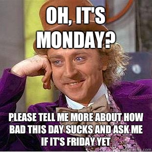 Oh, it's Monday? Please tell me more about how bad this day sucks and ask me if it's Friday yet - Oh, it's Monday? Please tell me more about how bad this day sucks and ask me if it's Friday yet  Condescending Wonka