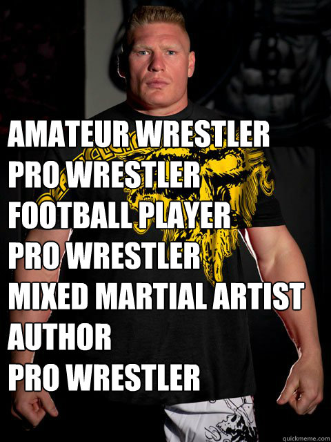 Amateur Wrestler
Pro Wrestler
Football Player
Pro Wrestler
Mixed Martial Artist
Author
Pro Wrestler   brock lesnar