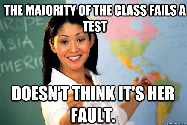 The majority of the class fails a test Doesn't think it's her fault.  Unhelpful High School Teacher