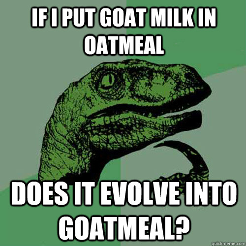 If I put Goat Milk in oatmeal Does it evolve into goatmeal? - If I put Goat Milk in oatmeal Does it evolve into goatmeal?  Philosoraptor