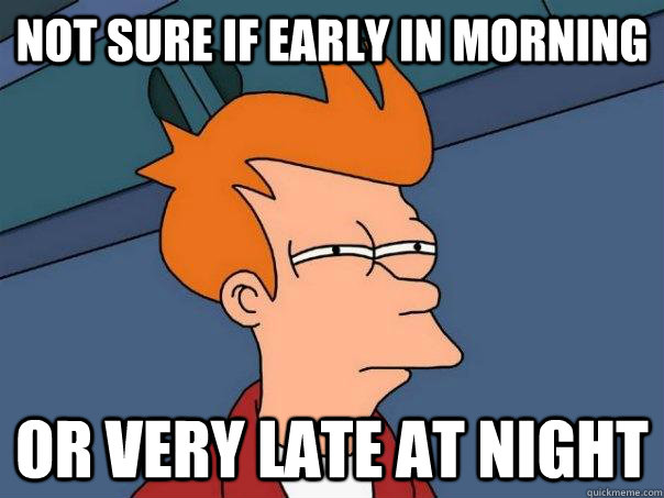 not sure if early in morning or very late at night  Futurama Fry