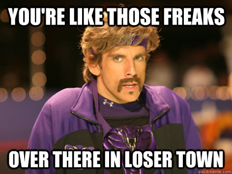 You're like those freaks Over there in loser town  White Goodman