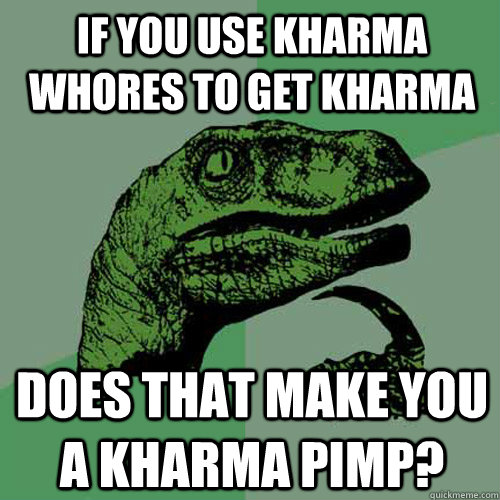 If you use kharma whores to get kharma does that make you a kharma pimp?  Philosoraptor