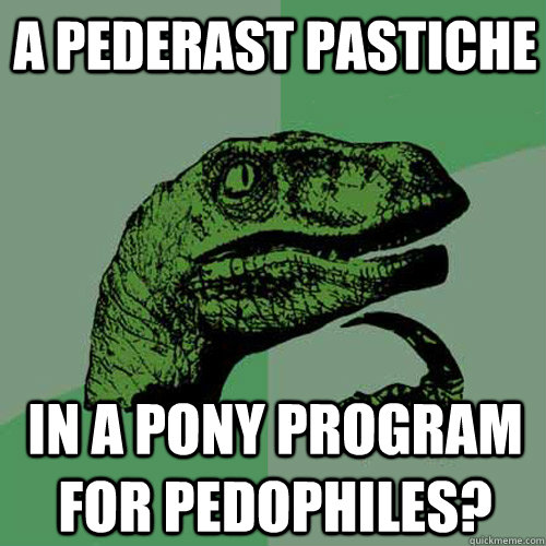 A Pederast Pastiche In a Pony Program for Pedophiles? - A Pederast Pastiche In a Pony Program for Pedophiles?  Philosoraptor