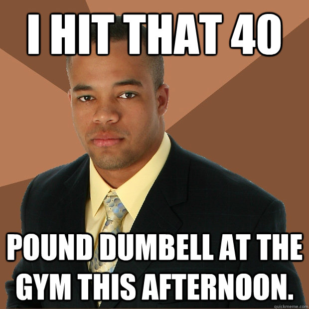 I HIT THAT 40 POUND DUMBELL AT THE GYM THIS AFTERNOON.  Successful Black Man