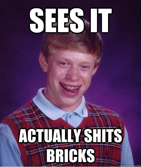 Sees it Actually shits bricks  Bad Luck Brian