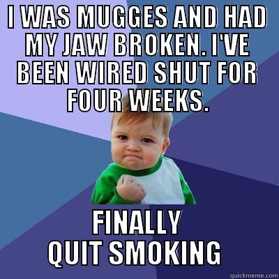 I WAS MUGGES AND HAD MY JAW BROKEN. I'VE BEEN WIRED SHUT FOR FOUR WEEKS. FINALLY QUIT SMOKING  