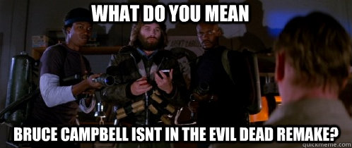 WHAT DO YOU MEAN BRUCE Campbell isnt in the evil dead remake? - WHAT DO YOU MEAN BRUCE Campbell isnt in the evil dead remake?  The Thing