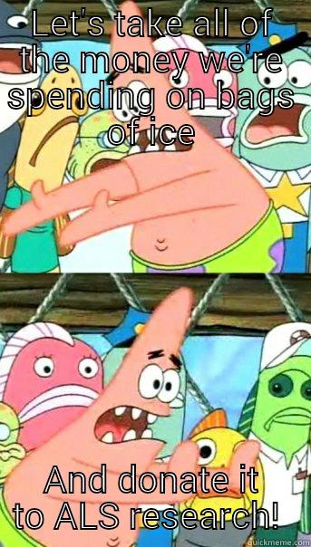 LET'S TAKE ALL OF THE MONEY WE'RE SPENDING ON BAGS OF ICE AND DONATE IT TO ALS RESEARCH!  Push it somewhere else Patrick