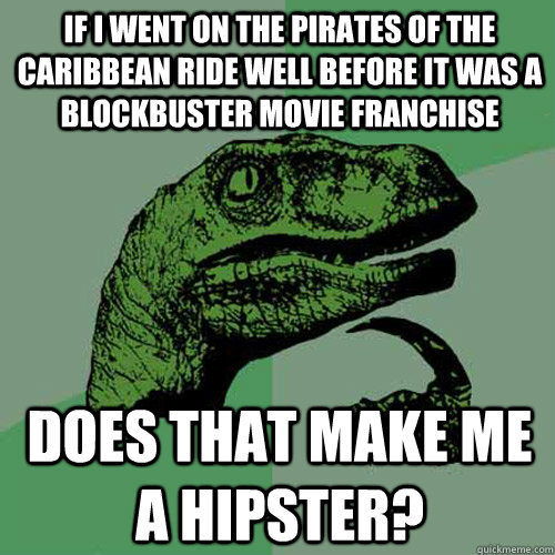 If I went on the Pirates of the Caribbean ride well before it was a blockbuster movie franchise Does that make me a hipster?  Philosoraptor