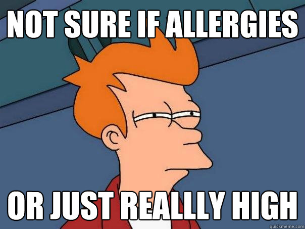 not sure if allergies or just reallly high  Futurama Fry