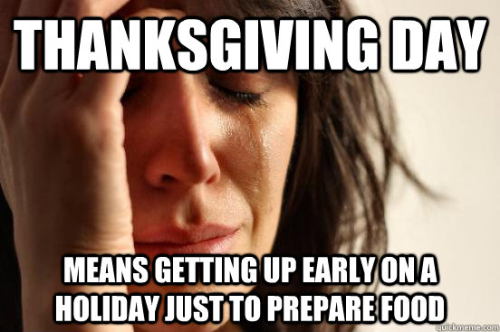 Thanksgiving Day Means getting up early on a holiday just to prepare food - Thanksgiving Day Means getting up early on a holiday just to prepare food  First World Problems