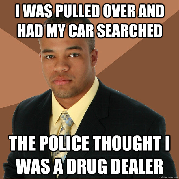 I was pulled over and had my car searched the police thought I was a drug dealer  Successful Black Man