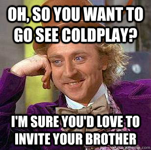 Oh, so you want to go see coldplay? I'm sure you'd love to invite your brother - Oh, so you want to go see coldplay? I'm sure you'd love to invite your brother  Condescending Wonka