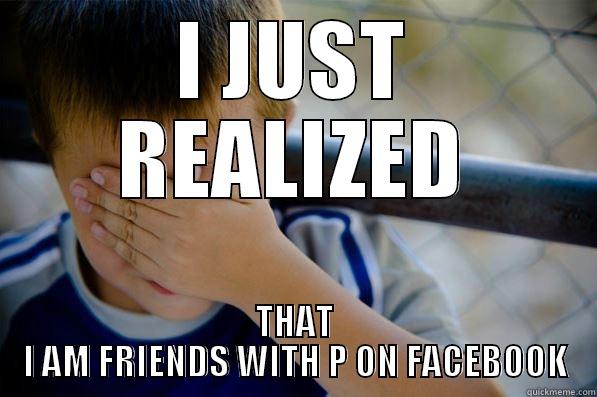 I JUST REALIZED THAT I AM FRIENDS WITH P ON FACEBOOK Confession kid