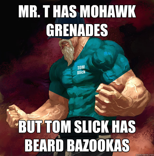 Mr. T has Mohawk grenades  but tom slick has beard bazookas  Epic Beard Guy