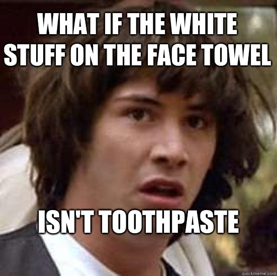 What if the white stuff on the face towel  Isn't toothpaste 
  conspiracy keanu