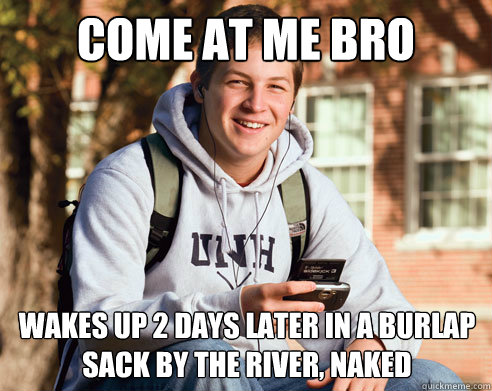 Come at me bro Wakes up 2 days later in a burlap sack by the river, naked  College Freshman