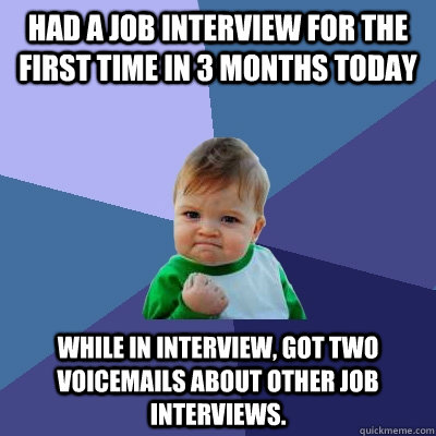 Had a job interview for the first time in 3 months today While in interview, got two voicemails about other job interviews.  - Had a job interview for the first time in 3 months today While in interview, got two voicemails about other job interviews.   Success Kid