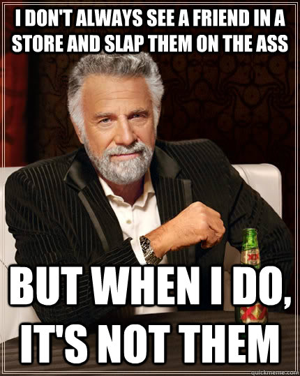 I don't always see a friend in a store and slap them on the ass but when I do, it's not them  The Most Interesting Man In The World