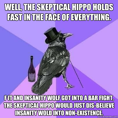 Well, the Skeptical Hippo holds fast in the face of everything. f it and Insanity Wolf got into a bar fight, the Skeptical Hippo would just dis-believe Insanity Wold into non-existence.  Rich Raven