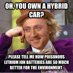 oh, you own a hybrid car? Please tell me how poisonous lithium ion batteries are so much better for the environment. - oh, you own a hybrid car? Please tell me how poisonous lithium ion batteries are so much better for the environment.  Condescending Wonka